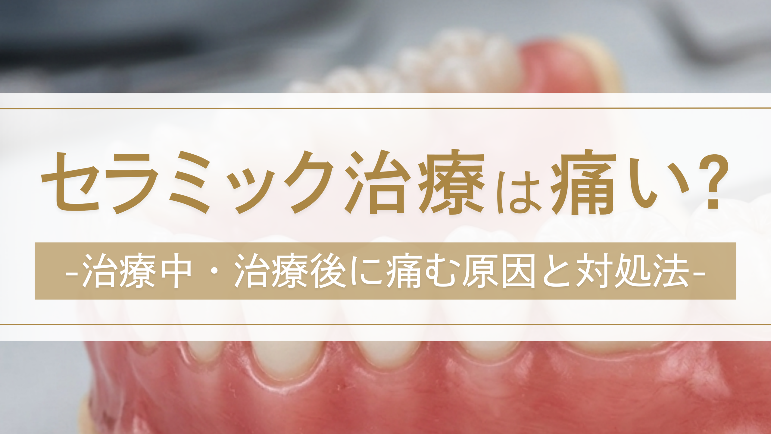 セラミック治療は痛い？治療中・治療後に痛む原因と対処法を歯科医師が解説
