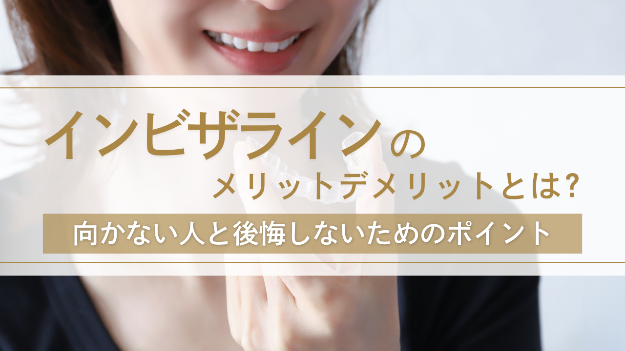 インビザラインのメリット・デメリットとは？向かない人と後悔しないためのポイント