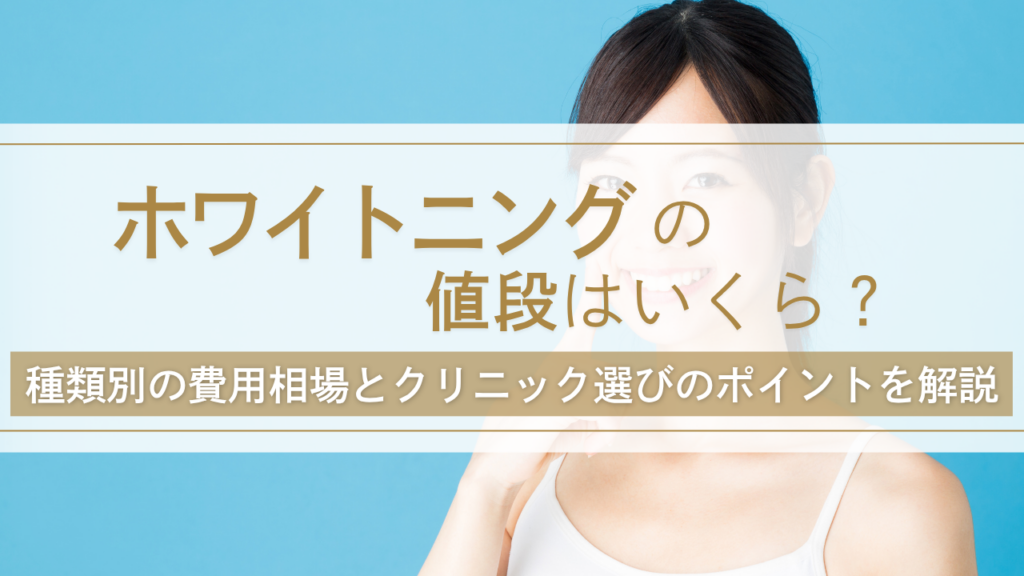 ホワイトニングの値段はいくら？種類別の費用相場とクリニック選びのポイントを解説
